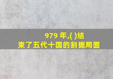 979 年,( )结束了五代十国的割据局面